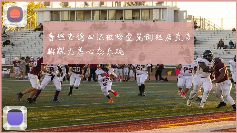 普理查德回忆被哈登晃倒经历直言脚踝无恙心态乐观