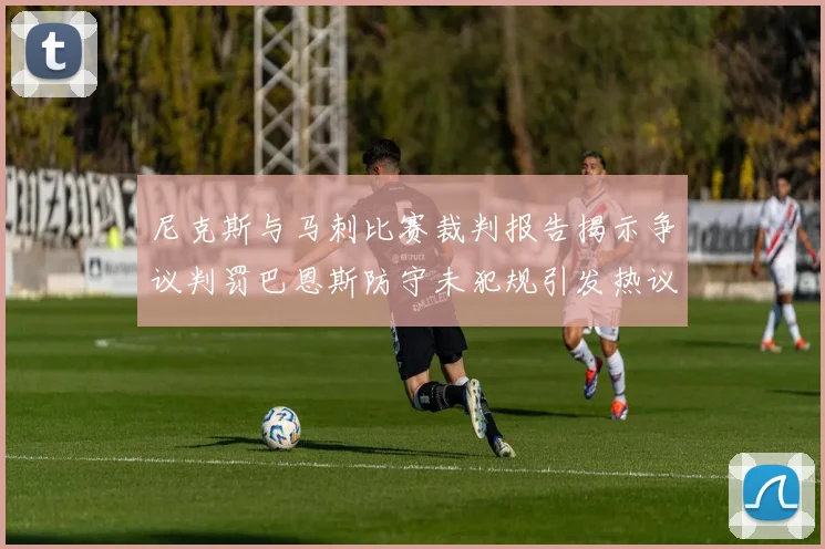 尼克斯与马刺比赛裁判报告揭示争议判罚巴恩斯防守未犯规引发热议