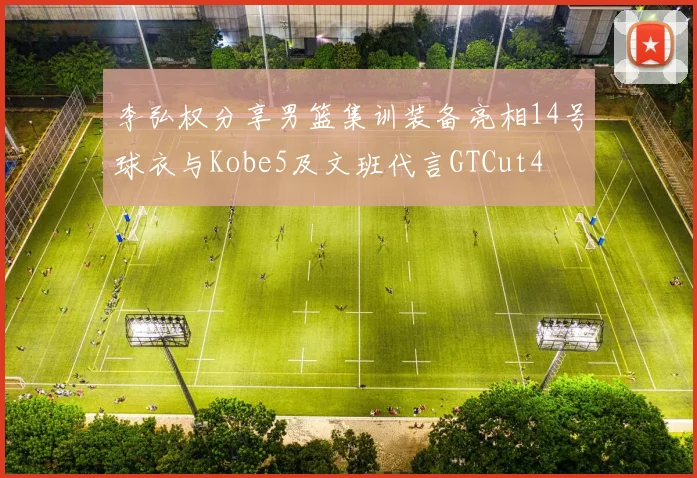 李弘权分享男篮集训装备亮相14号球衣与Kobe5及文班代言GTCut4