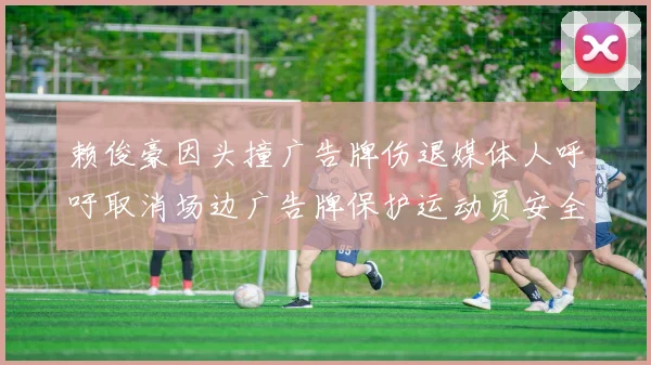 赖俊豪因头撞广告牌伤退媒体人呼吁取消场边广告牌保护运动员安全