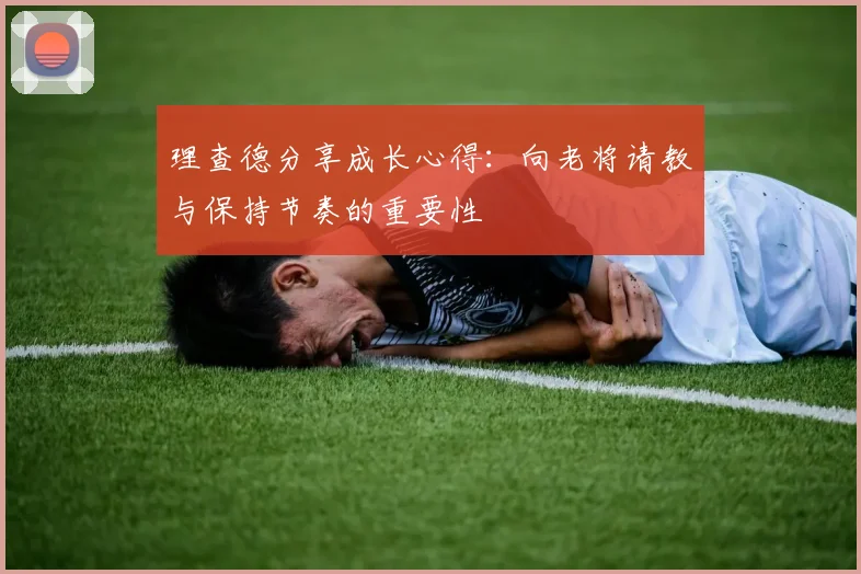 理查德分享成长心得：向老将请教与保持节奏的重要性