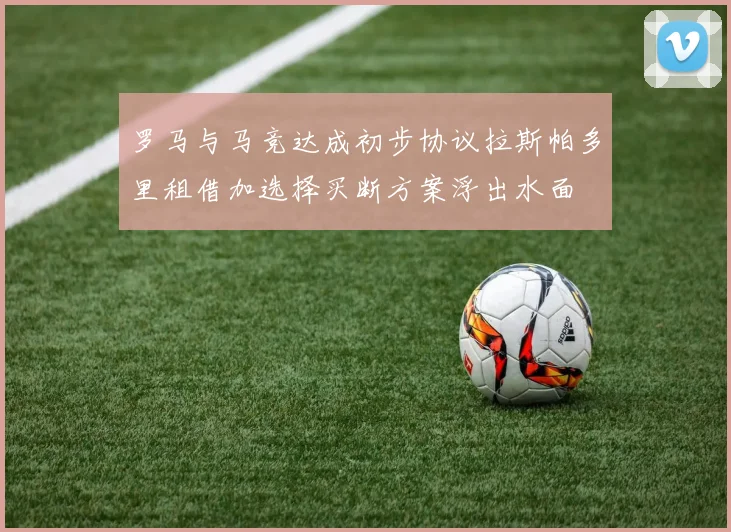 罗马与马竞达成初步协议拉斯帕多里租借加选择买断方案浮出水面