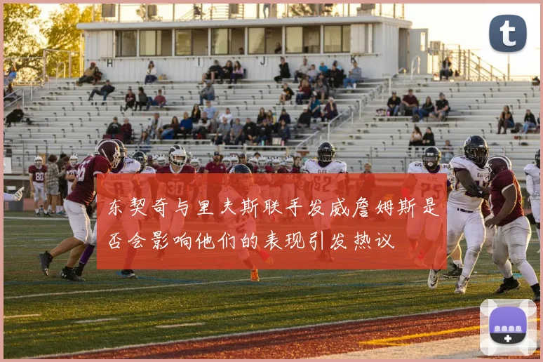 东契奇与里夫斯联手发威詹姆斯是否会影响他们的表现引发热议