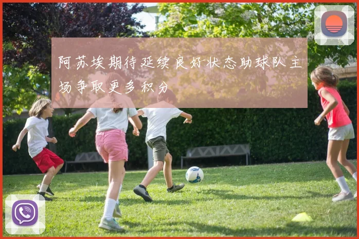 阿苏埃期待延续良好状态助球队主场争取更多积分