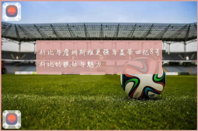 科比与詹姆斯谁更强马盖蒂回忆8号科比的狠劲与魅力