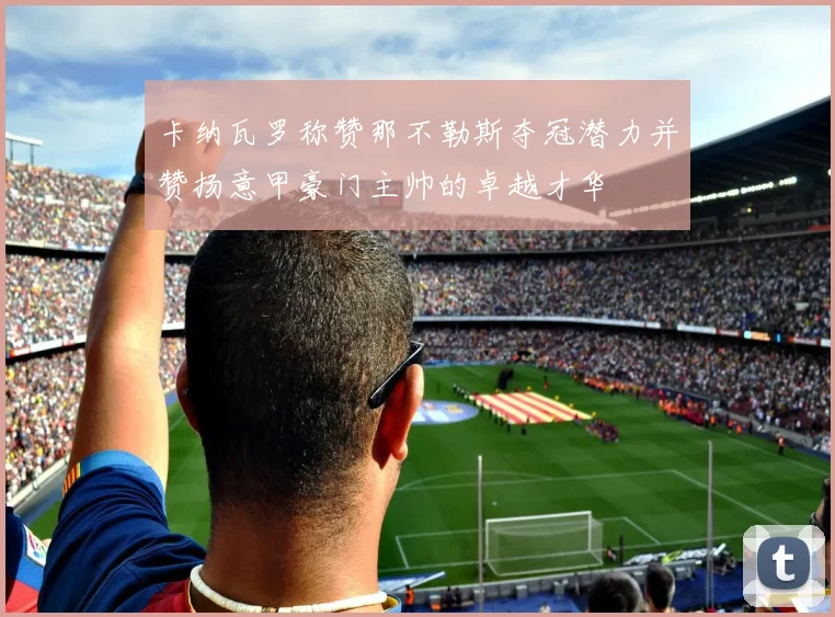卡纳瓦罗称赞那不勒斯夺冠潜力并赞扬意甲豪门主帅的卓越才华