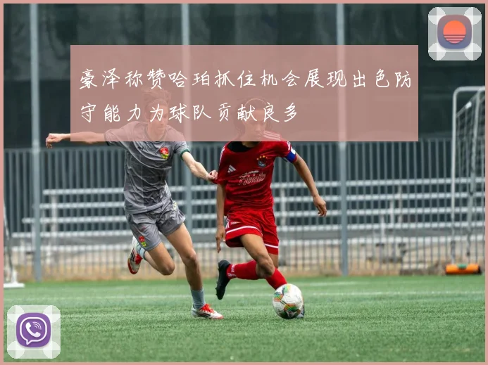豪泽称赞哈珀抓住机会展现出色防守能力为球队贡献良多