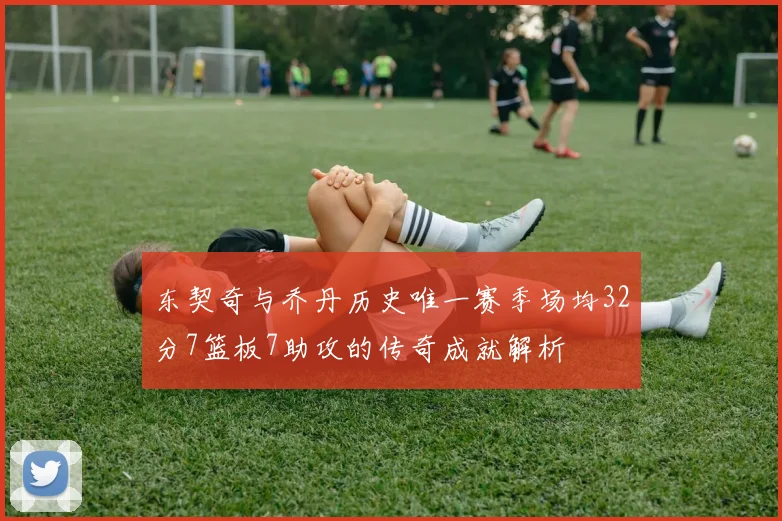 东契奇与乔丹历史唯一赛季场均32分7篮板7助攻的传奇成就解析