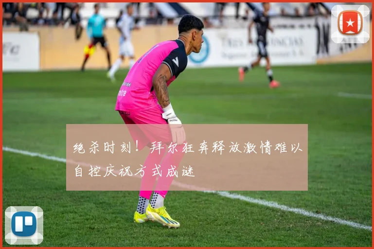 绝杀时刻！拜尔狂奔释放激情难以自控庆祝方式成谜