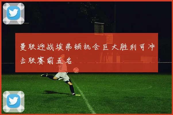 曼联迎战埃弗顿机会巨大胜利可冲击联赛前五名