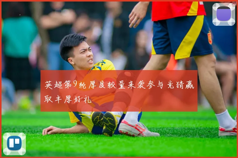 英超第9轮厚度较量来袭参与竞猜赢取丰厚好礼
