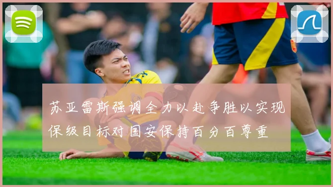 苏亚雷斯强调全力以赴争胜以实现保级目标对国安保持百分百尊重