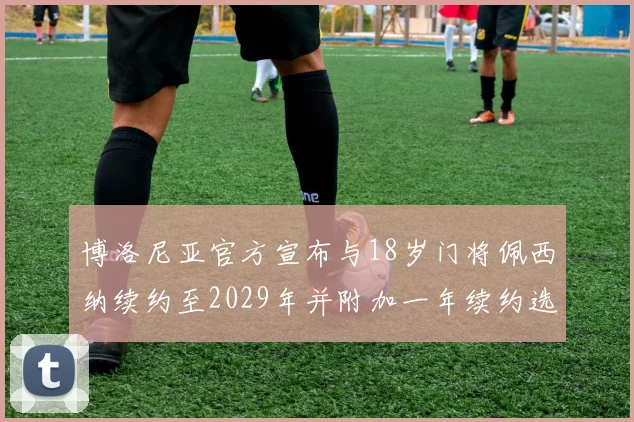 博洛尼亚官方宣布与18岁门将佩西纳续约至2029年并附加一年续约选项