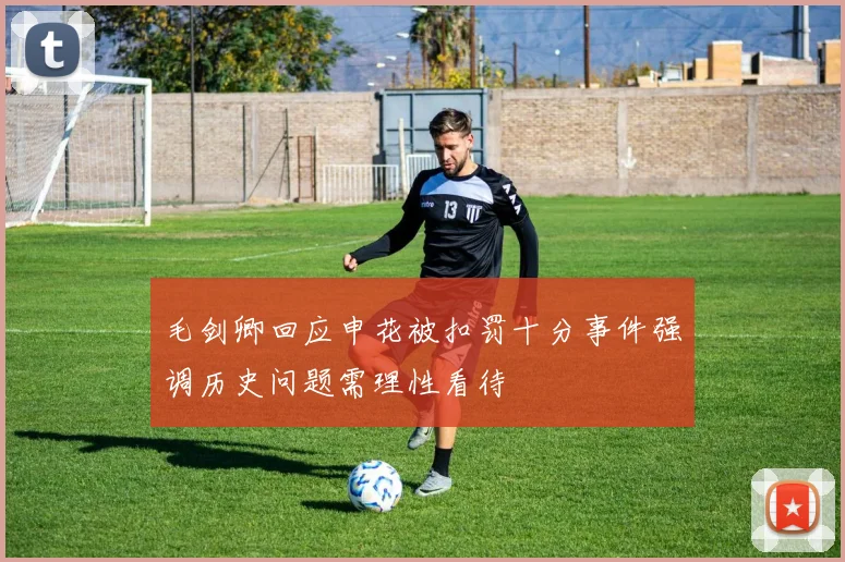 毛剑卿回应申花被扣罚十分事件强调历史问题需理性看待
