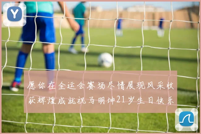 愿你在全运会赛场尽情展现风采收获辉煌成就祝马明坤21岁生日快乐