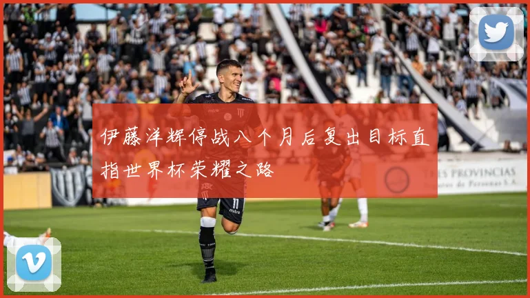 伊藤洋辉停战八个月后复出目标直指世界杯荣耀之路