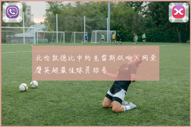 北伦敦德比中约克雷斯双响入网荣膺英超最佳球员称号