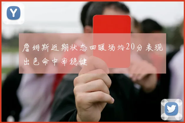 詹姆斯近期状态回暖场均20分表现出色命中率稳健