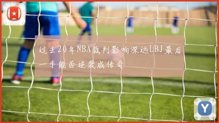 过去20年NBA裁判影响深远LBJ最后一季能否逆袭成传奇