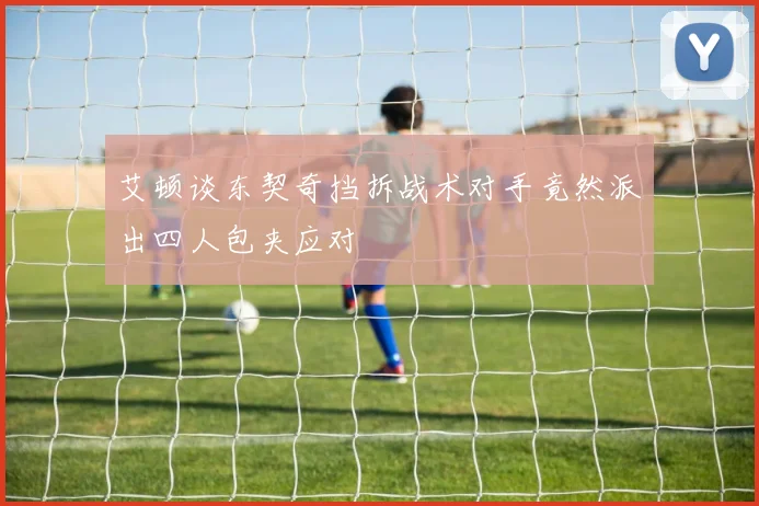 艾顿谈东契奇挡拆战术对手竟然派出四人包夹应对