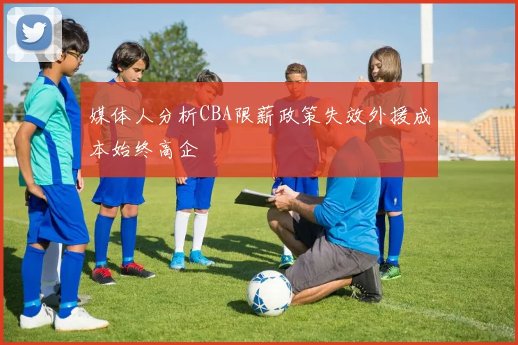 媒体人分析CBA限薪政策失效外援成本始终高企