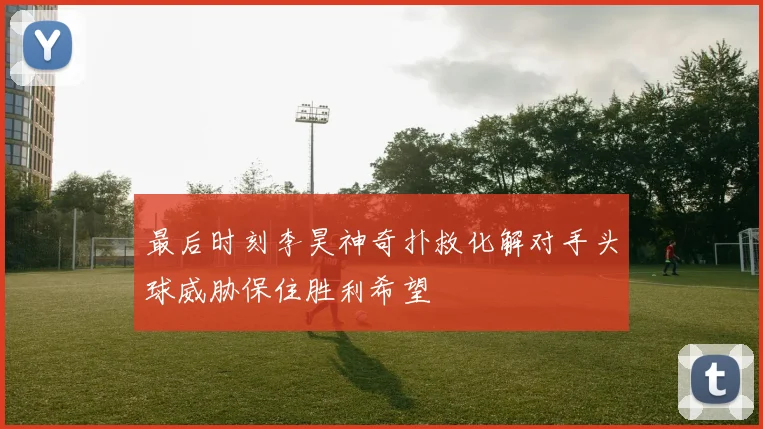 最后时刻李昊神奇扑救化解对手头球威胁保住胜利希望