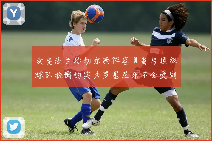 麦克法兰称切尔西阵容具备与顶级球队抗衡的实力罗塞尼尔不会受到压力影响