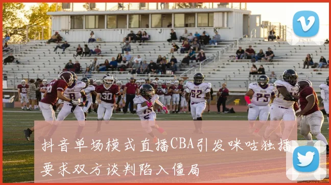 抖音单场模式直播CBA引发咪咕独播要求双方谈判陷入僵局