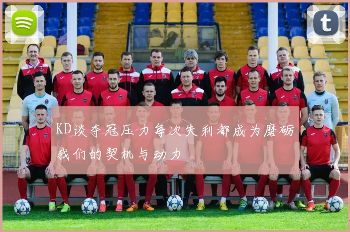 KD谈夺冠压力每次失利都成为磨砺我们的契机与动力