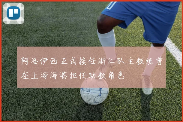 阿洛伊西正式接任浙江队主教练曾在上海海港担任助教角色