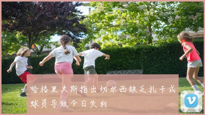 哈格里夫斯指出切尔西缺乏扎卡式球员导致今日失利