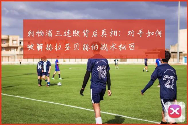 利物浦三连败背后真相：对手如何破解赫拉芬贝赫的战术秘密
