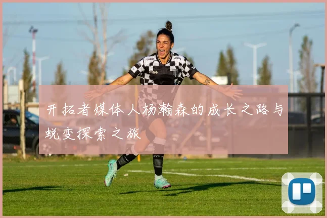 开拓者媒体人杨瀚森的成长之路与蜕变探索之旅
