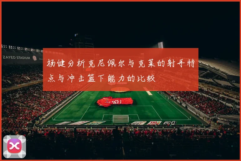 杨健分析克尼佩尔与克莱的射手特点与冲击篮下能力的比较