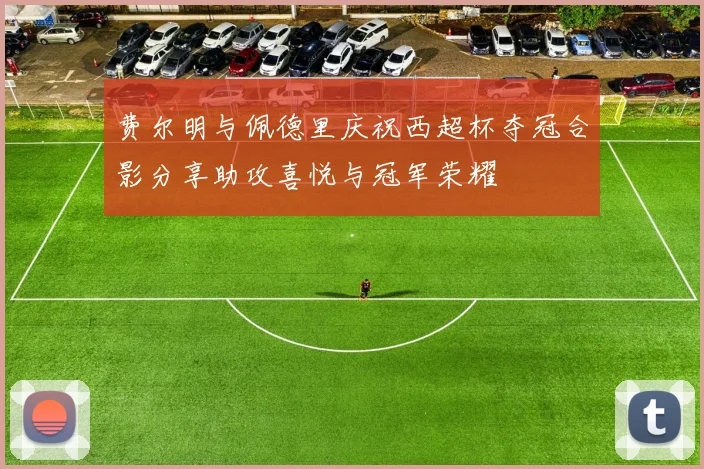 费尔明与佩德里庆祝西超杯夺冠合影分享助攻喜悦与冠军荣耀